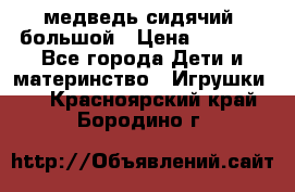 медведь сидячий, большой › Цена ­ 2 000 - Все города Дети и материнство » Игрушки   . Красноярский край,Бородино г.